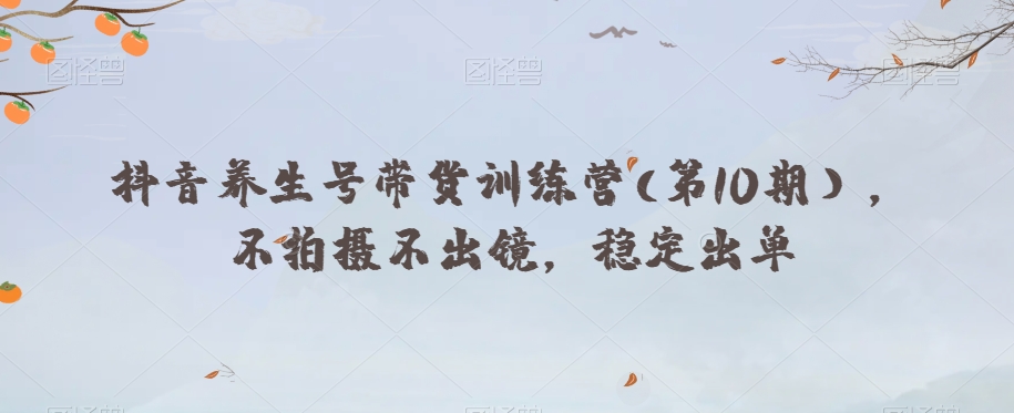 抖音养生号带货训练营(第10期），不拍摄不出镜，稳定出单-稀缺资源库