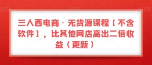 三人西电商·无货源课程【不含软件】,比其他网店高出二倍收益(更新)-稀缺资源库