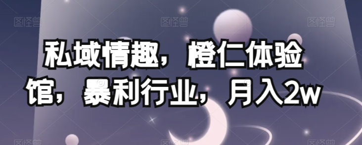 私域情趣，橙仁体验馆，暴利行业，月入2w【揭秘】-稀缺资源库
