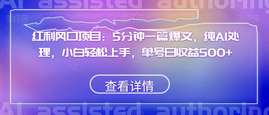 红利风口项目：5分钟一篇爆文，纯AI处理，小白轻松上手，单号日收益500+【揭秘】-稀缺资源库