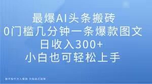 最爆AI头条搬砖,0门槛几分钟一条爆款图文,日收入300+,小白也可轻松上手【揭秘】-稀缺资源库