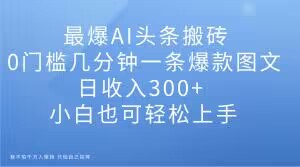 最爆AI头条搬砖，0门槛几分钟一条爆款图文，日收入300+，小白也可轻松上手【揭秘】-稀缺资源库