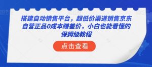 搭建自动销售平台,超低价渠道销售京东自营正品0成本赚差价,小白也能看懂的保姆级教程【揭秘】-稀缺资源库