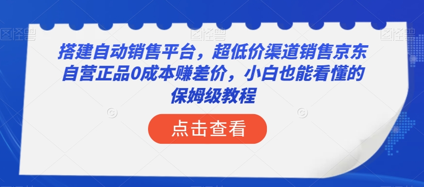 搭建自动销售平台，超低价渠道销售京东自营正品0成本赚差价，小白也能看懂的保姆级教程【揭秘】-稀缺资源库