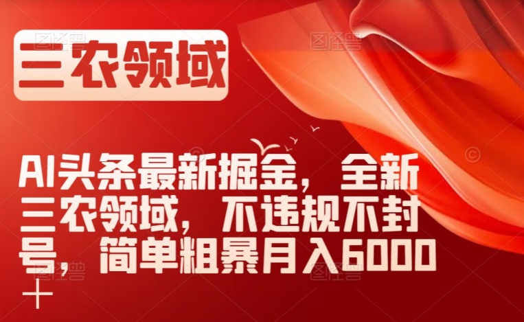 AI头条最新掘金，全新三农领域，不违规不封号，简单粗暴月入6000＋【揭秘】-稀缺资源库