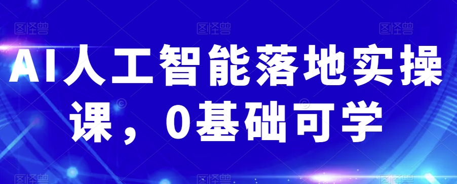 AI人工智能落地实操课，0基础可学-稀缺资源库