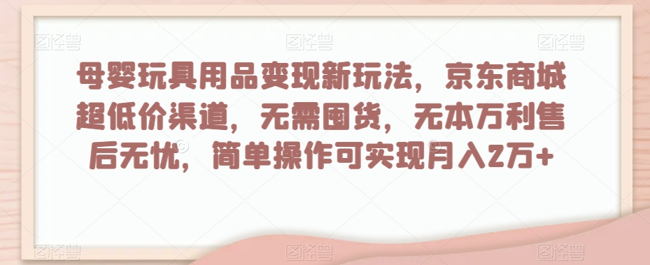 母婴玩具用品变现新玩法，京东商城超低价渠道，简单操作可实现月入2万+【揭秘】-稀缺资源库