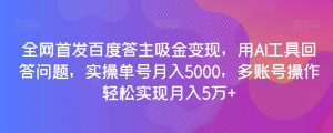 全网首发百度答主吸金变现,用AI工具回答问题,实操单号月入5000,多账号操作轻松实现月入5万+【揭秘】-稀缺资源库