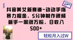 抖音美女新赛道-动动手指暴力掘金，5分钟制作视频，新手一周涨万粉，日收入500+【揭秘】-稀缺资源库