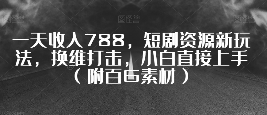 一天收入788，短剧资源新玩法，换维打击，小白直接上手（附百G素材）【揭秘】-稀缺资源库