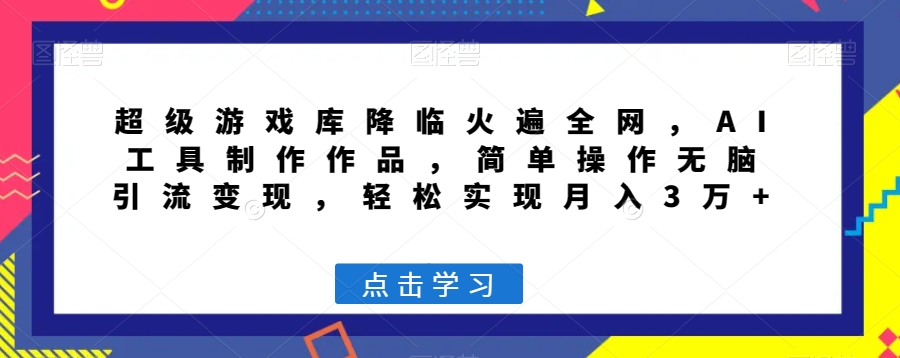 超级游戏库降临火遍全网，AI工具制作作品，简单操作无脑引流变现，轻松实现月入3万+【揭秘】-稀缺资源库