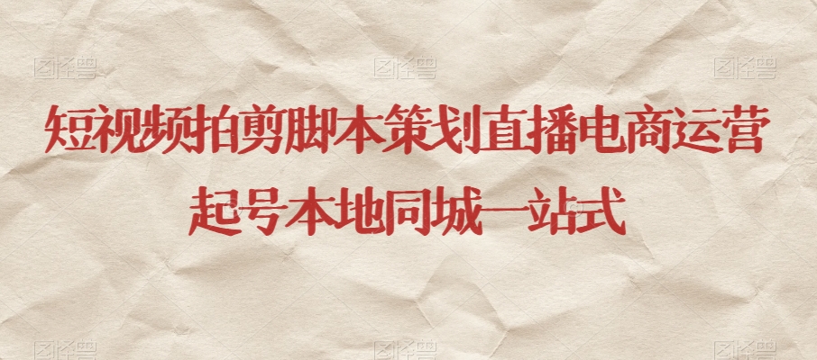 短视频拍剪脚本策划直播电商运营起号本地同城一站式-稀缺资源库