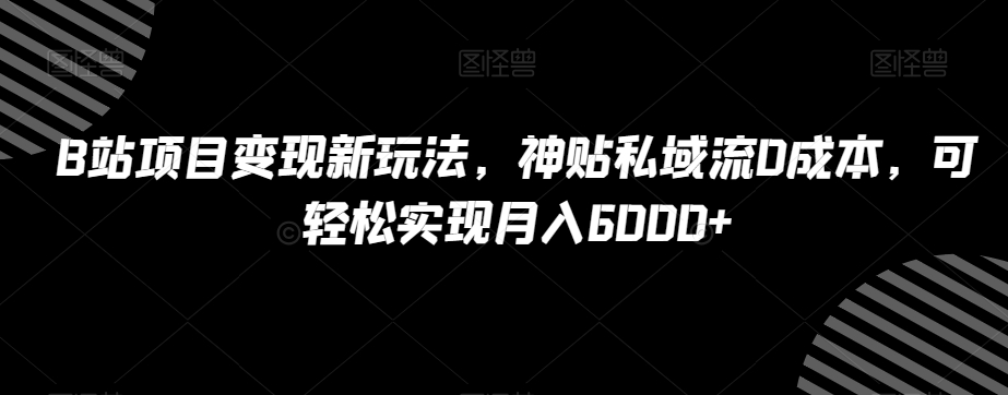 B站项目变现新玩法，神贴私域流0成本，可轻松实现月入6000+【揭秘】-稀缺资源库