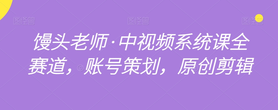 馒头老师·中视频系统课全赛道，账号策划，原创剪辑-稀缺资源库