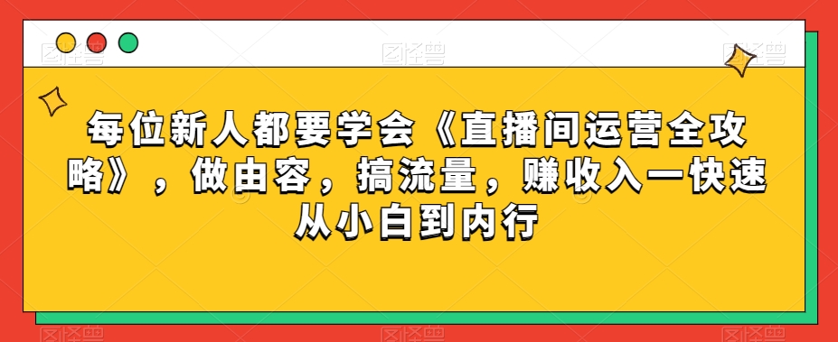 每位新人都要学会《直播间运营全攻略》，做由容，搞流量，赚收入一快速从小白到内行-稀缺资源库