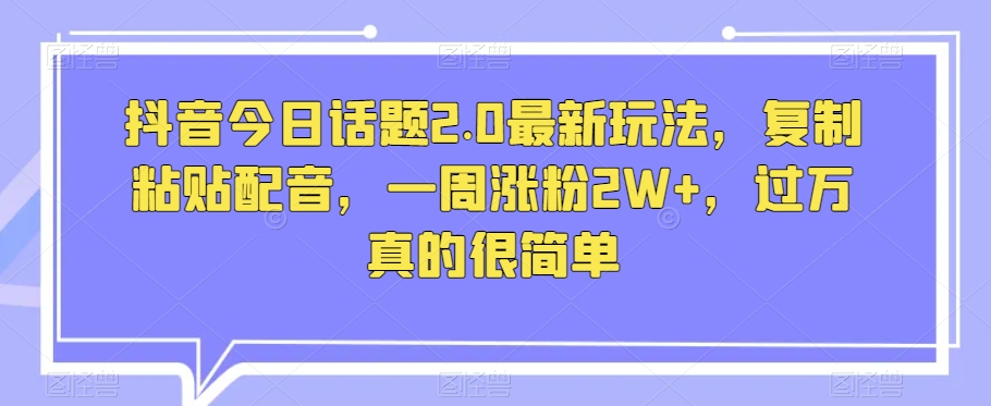 抖音今日话题2.0最新玩法，复制粘贴配音，一周涨粉2W+，过万真的很简单-稀缺资源库