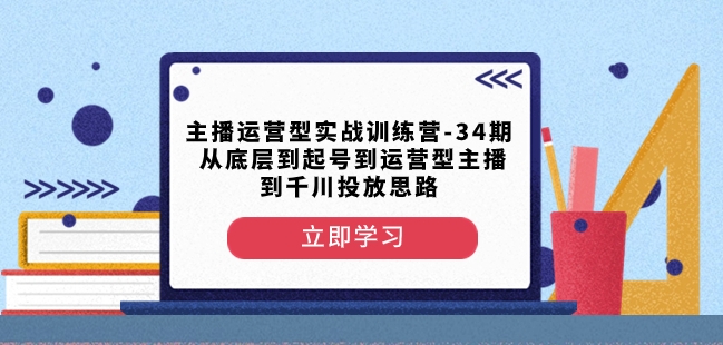 主播运营型实战训练营-第34期从底层到起号到运营型主播到千川投放思路-稀缺资源库