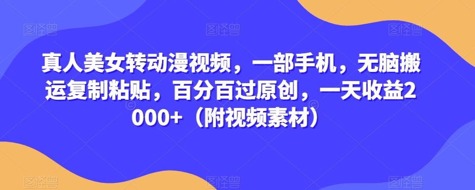 真人美女转动漫视频，一部手机，无脑搬运复制粘贴，百分百过原创，一天收益2000+（附视频素材）【揭秘】-稀缺资源库