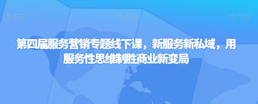 第四届服务营销专题线下课，新服务新私域，用服务性思维制胜商业新变局-稀缺资源库