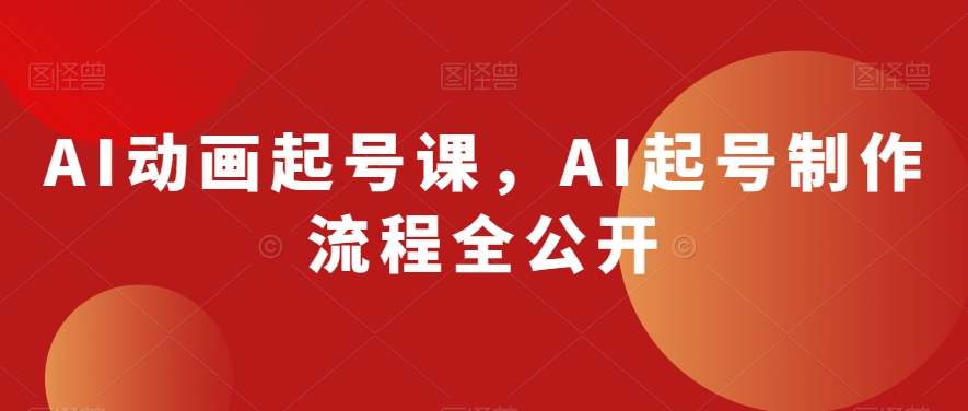 AI动画起号课，AI起号制作流程全公开-稀缺资源库