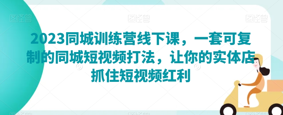 2023同城训练营线下课，一套可复制的同城短视频打法，让你的实体店抓住短视频红利-稀缺资源库