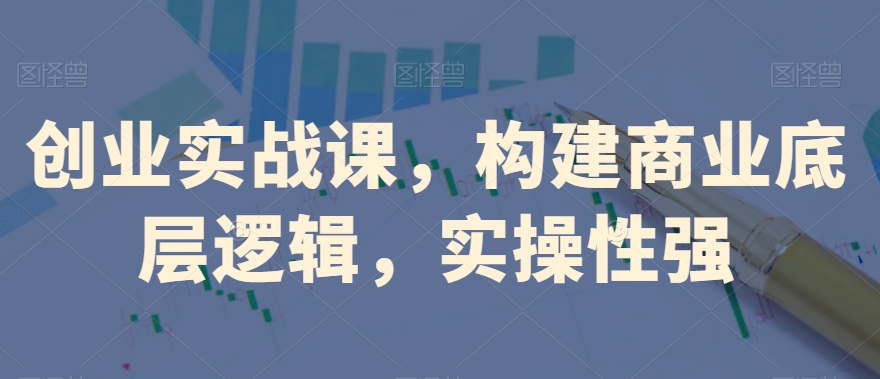 创业实战课，​构建商业底层逻辑，实操性强-稀缺资源库