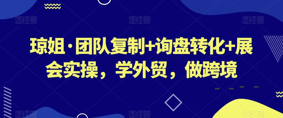 琼姐·团队复制+询盘转化+展会实操，学外贸，做跨境-稀缺资源库