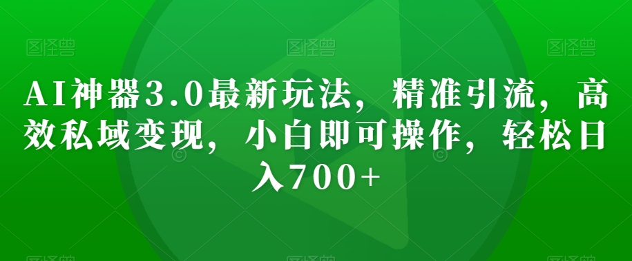 AI神器3.0最新玩法，精准引流，高效私域变现，小白即可操作，轻松日入700+【揭秘】-稀缺资源库
