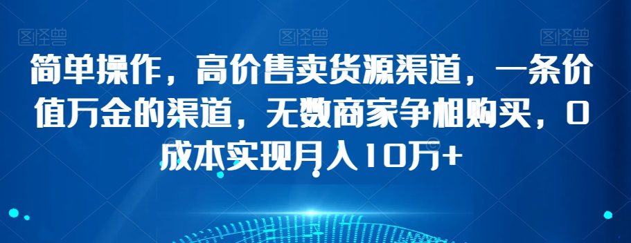 简单操作，高价售卖货源渠道，一条价值万金的渠道，无数商家争相购买，0成本实现月入10万+【揭秘】-稀缺资源库