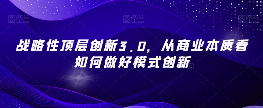 战略性顶层创新3.0，从商业本质看如何做好模式创新-稀缺资源库