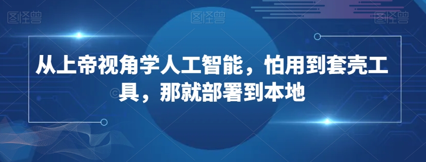从上帝视角学人工智能，怕用到套壳工具，那就部署到本地-稀缺资源库