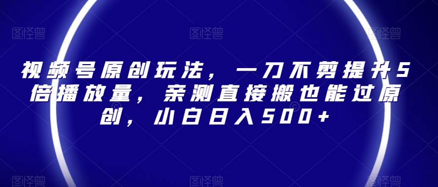 视频号原创玩法，一刀不剪提升5倍播放量，亲测直接搬也能过原创，小白日入500+【揭秘】-稀缺资源库