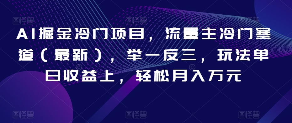 AI掘金冷门项目，流量主冷门赛道（最新），举一反三，玩法单日收益上，轻松月入万元【揭秘】-稀缺资源库