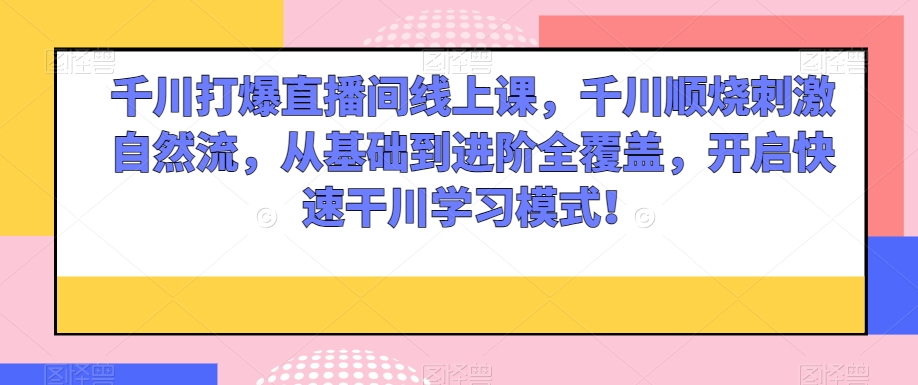 千川打爆直播间线上课，千川顺烧刺激自然流，从基础到进阶全覆盖，开启快速干川学习模式！-稀缺资源库