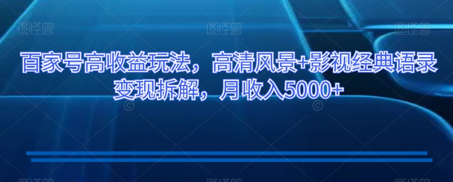 百家号高收益玩法，高清风景+影视经典语录变现拆解，月收入5000+【揭秘】-稀缺资源库