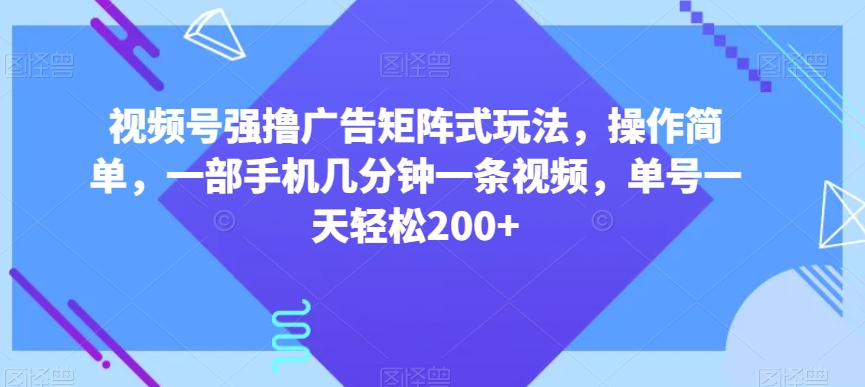 视频号强撸广告矩阵式玩法，操作简单，一部手机几分钟一条视频，单号一天轻松200+【揭秘】-稀缺资源库