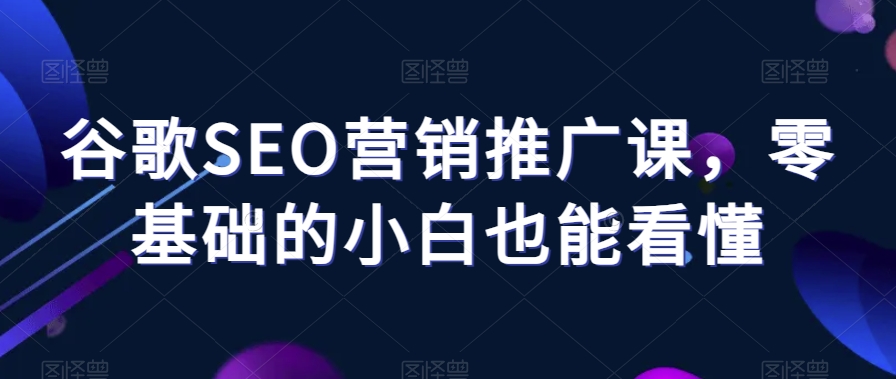 谷歌SEO营销推广课，零基础的小白也能看懂-稀缺资源库