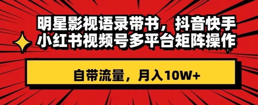 明星影视语录带书，抖音快手小红书视频号多平台矩阵操作，自带流量，月入10W+【揭秘】-稀缺资源库