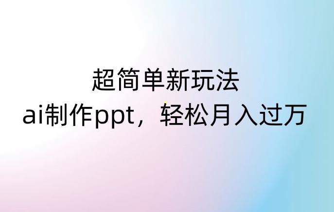 超简单新玩法，靠ai制作PPT，几分钟一个作品，小白也可以操作，月入过万【揭秘】-稀缺资源库