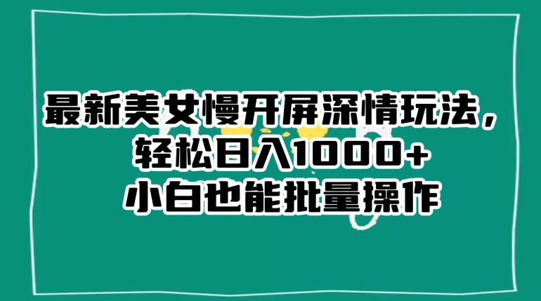 最新美女慢开屏深情玩法，轻松日入1000+小白也能批量操作-稀缺资源库