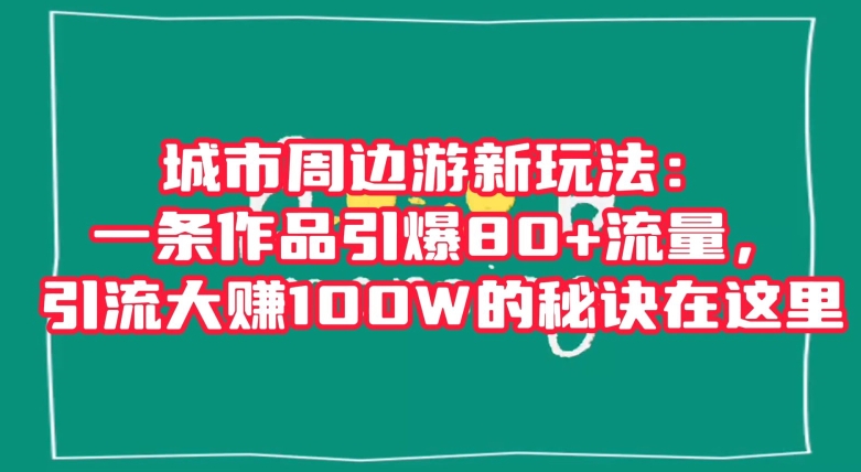 城市周边游新玩法：一条作品引爆80+流量，引流大赚100W的秘诀在这里【揭秘】-稀缺资源库