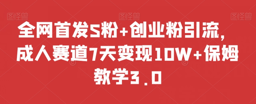 全网首发S粉+创业粉引流，成人赛道7天变现10W+保姆教学3.0【揭秘】-稀缺资源库
