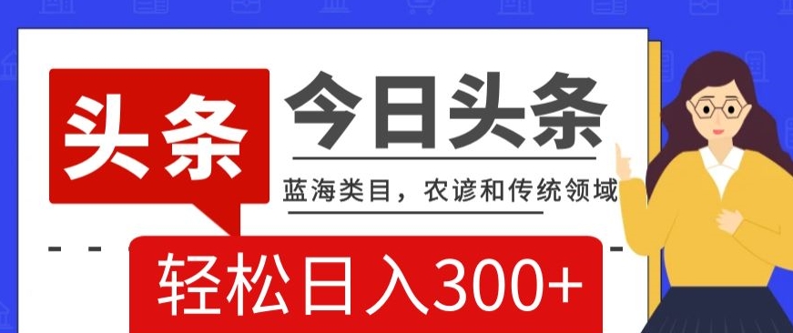 AI头条传统和农谚领域，蓝海类目，搬运+AI优化，轻松日入300+【揭秘】-稀缺资源库