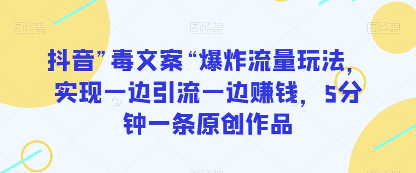 抖音”毒文案“爆炸流量玩法，实现一边引流一边赚钱，5分钟一条原创作品【揭秘】-稀缺资源库