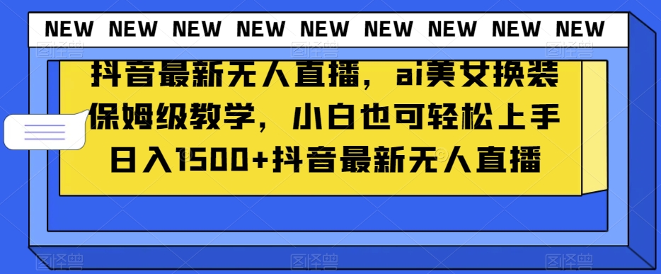 抖音最新无人直播，ai美女换装保姆级教学，小白也可轻松上手日入1500+【揭秘】-稀缺资源库