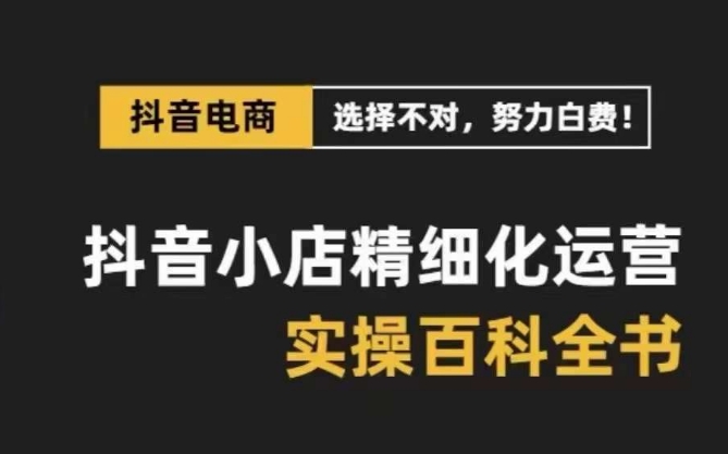 抖音小店精细化运营百科全书，保姆级运营实操讲解-稀缺资源库