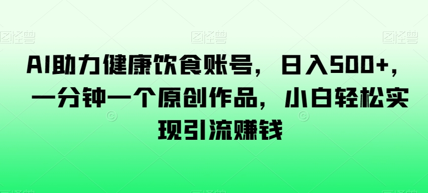 AI助力健康饮食账号，日入500+，一分钟一个原创作品，小白轻松实现引流赚钱【揭秘】-稀缺资源库