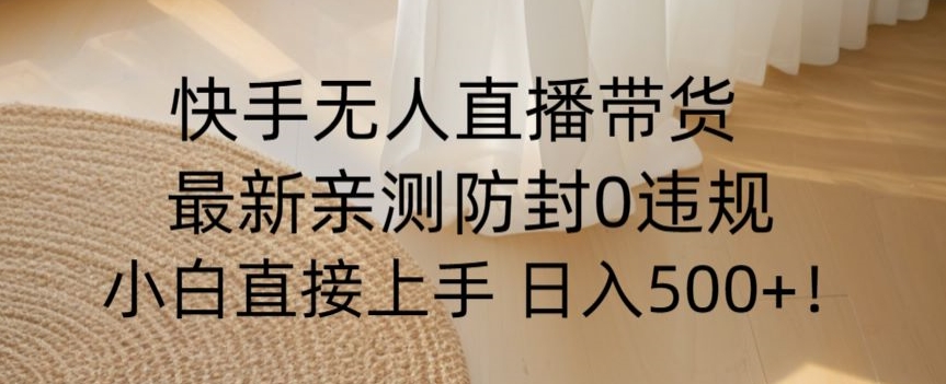 快手无人直播带货从0-1落地教学，最新防封0粉开播，小白可上手日入500+【揭秘】-稀缺资源库