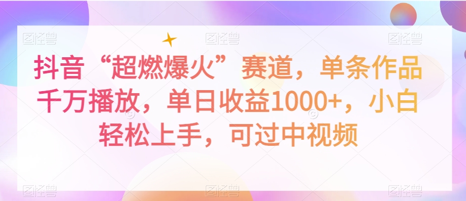 抖音“超燃爆火”赛道，单条作品千万播放，单日收益1000+，小白轻松上手，可过中视频【揭秘】-稀缺资源库