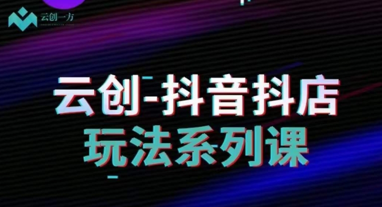 云创-抖音小店系列课，抖音小店运营全攻略-稀缺资源库